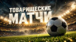 товарищеские-матчи-по-футболу